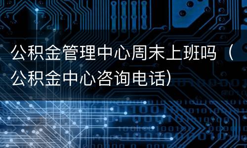 公积金管理中心周末上班吗（公积金中心咨询电话）