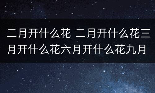 二月开什么花 二月开什么花三月开什么花六月开什么花九月开什么花