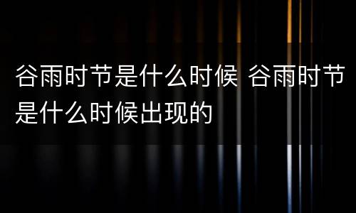 谷雨时节是什么时候 谷雨时节是什么时候出现的