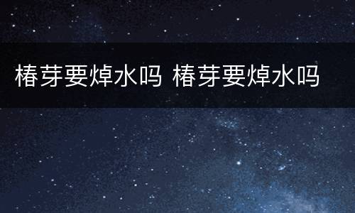 椿芽要焯水吗 椿芽要焯水吗