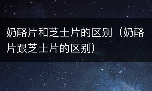 奶酪片和芝士片的区别（奶酪片跟芝士片的区别）