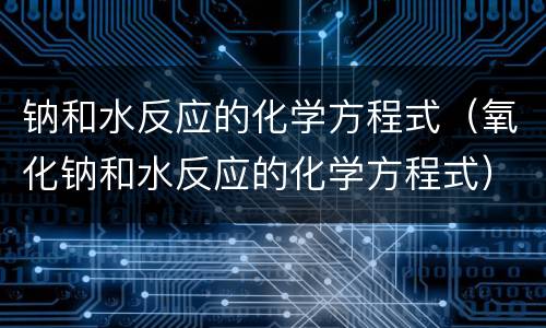 钠和水反应的化学方程式（氧化钠和水反应的化学方程式）