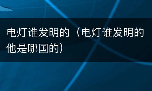 电灯谁发明的（电灯谁发明的他是哪国的）