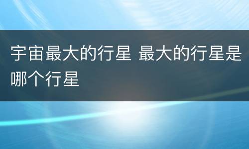 宇宙最大的行星 最大的行星是哪个行星