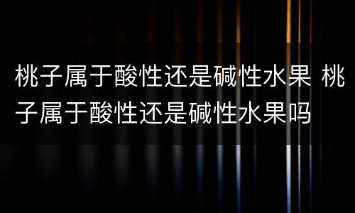 桃子属于酸性还是碱性水果 桃子属于酸性还是碱性水果吗