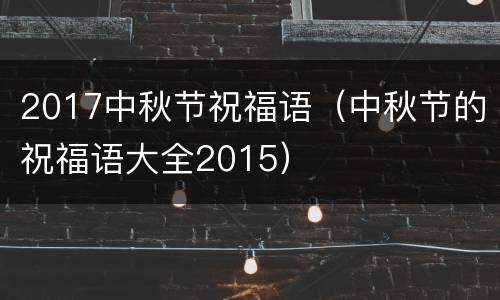 2017中秋节祝福语（中秋节的祝福语大全2015）