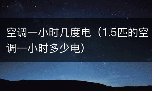 空调一小时几度电（1.5匹的空调一小时多少电）