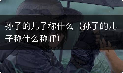 孙子的儿子称什么（孙子的儿子称什么称呼）