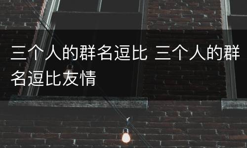 三个人的群名逗比 三个人的群名逗比友情