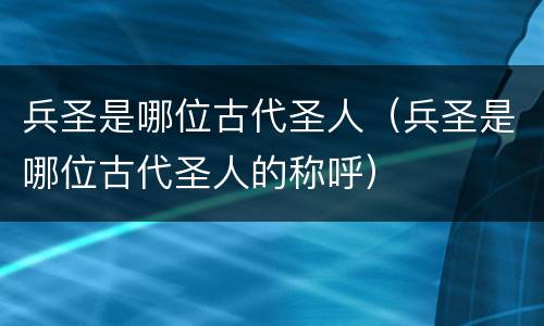 兵圣是哪位古代圣人（兵圣是哪位古代圣人的称呼）