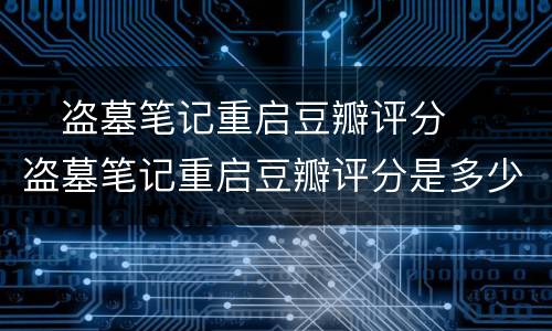 ​盗墓笔记重启豆瓣评分  ​盗墓笔记重启豆瓣评分是多少