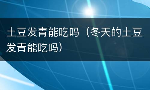 土豆发青能吃吗（冬天的土豆发青能吃吗）
