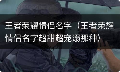 王者荣耀情侣名字（王者荣耀情侣名字超甜超宠溺那种）