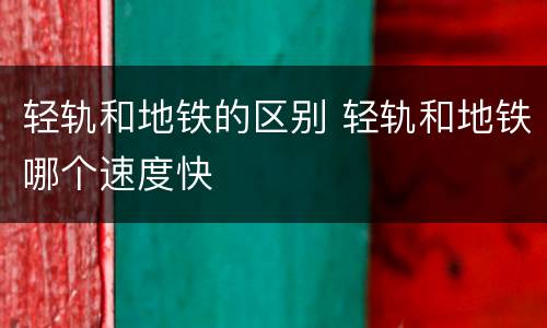 轻轨和地铁的区别 轻轨和地铁哪个速度快