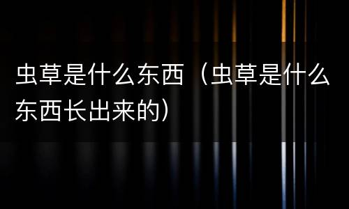 虫草是什么东西（虫草是什么东西长出来的）