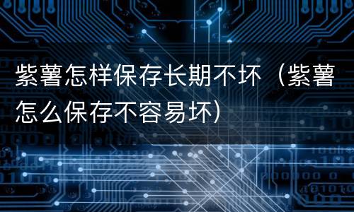 紫薯怎样保存长期不坏（紫薯怎么保存不容易坏）