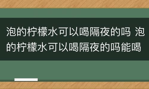 泡的柠檬水可以喝隔夜的吗 泡的柠檬水可以喝隔夜的吗能喝吗