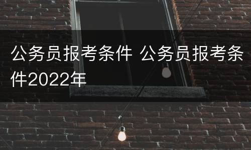 公务员报考条件 公务员报考条件2022年
