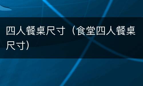 四人餐桌尺寸（食堂四人餐桌尺寸）