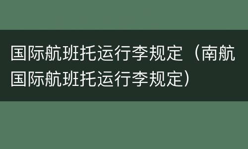 国际航班托运行李规定（南航国际航班托运行李规定）