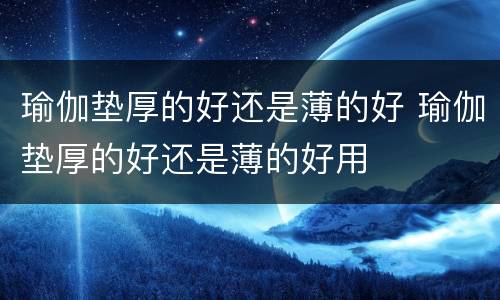 瑜伽垫厚的好还是薄的好 瑜伽垫厚的好还是薄的好用