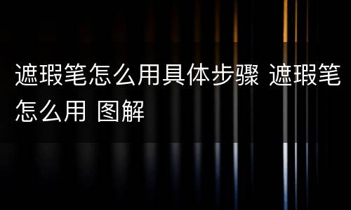 遮瑕笔怎么用具体步骤 遮瑕笔怎么用 图解