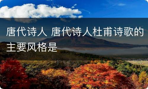 唐代诗人 唐代诗人杜甫诗歌的主要风格是