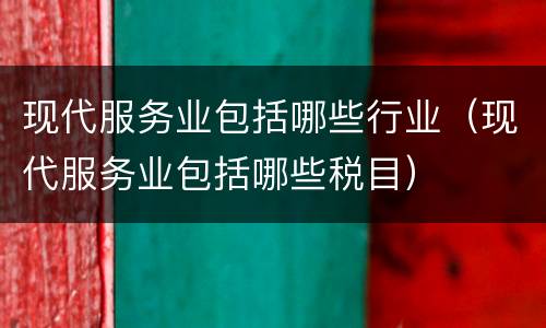 现代服务业包括哪些行业（现代服务业包括哪些税目）