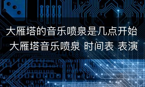 大雁塔的音乐喷泉是几点开始 大雁塔音乐喷泉 时间表 表演时间