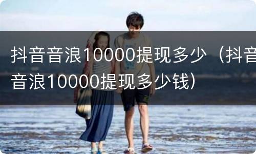 抖音音浪10000提现多少（抖音音浪10000提现多少钱）