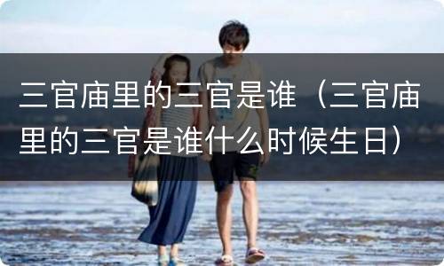 三官庙里的三官是谁（三官庙里的三官是谁什么时候生日）