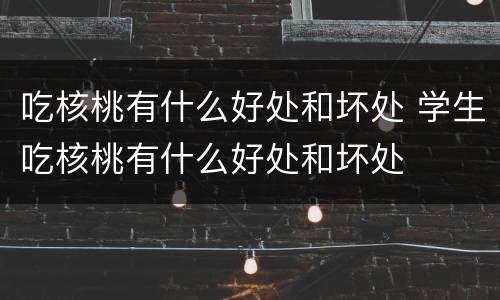 吃核桃有什么好处和坏处 学生吃核桃有什么好处和坏处