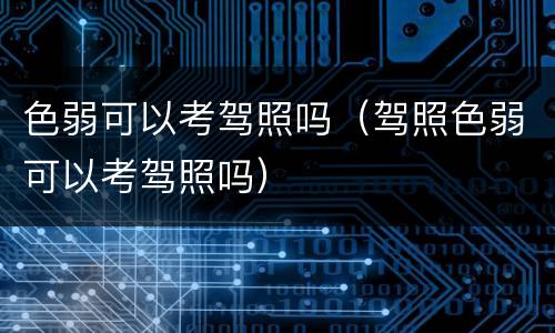 色弱可以考驾照吗（驾照色弱可以考驾照吗）