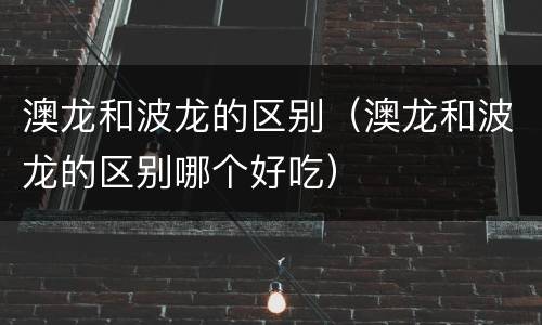 澳龙和波龙的区别（澳龙和波龙的区别哪个好吃）