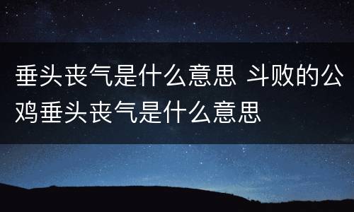 垂头丧气是什么意思 斗败的公鸡垂头丧气是什么意思