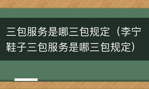 三包服务是哪三包规定（李宁鞋子三包服务是哪三包规定）