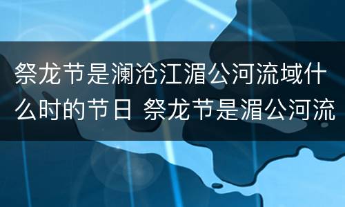 祭龙节是澜沧江湄公河流域什么时的节日 祭龙节是湄公河流域什么时候的节日