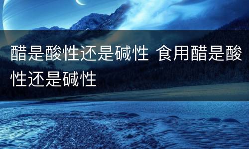 醋是酸性还是碱性 食用醋是酸性还是碱性