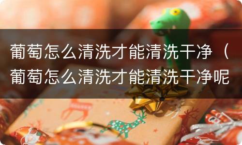 葡萄怎么清洗才能清洗干净（葡萄怎么清洗才能清洗干净呢）
