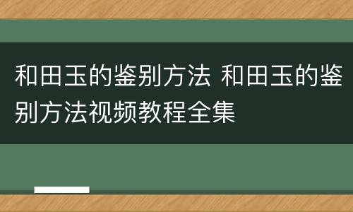 和田玉的鉴别方法 和田玉的鉴别方法视频教程全集
