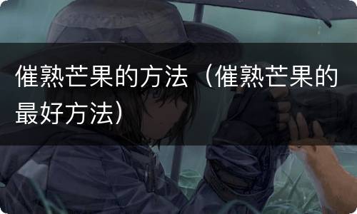 催熟芒果的方法（催熟芒果的最好方法）