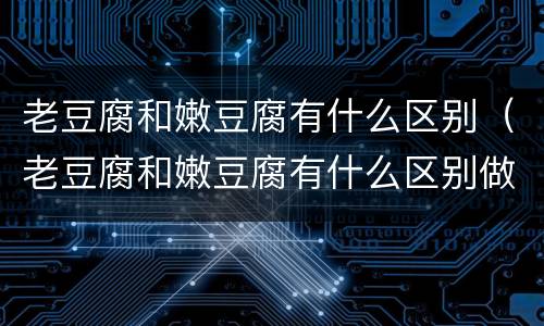 老豆腐和嫩豆腐有什么区别（老豆腐和嫩豆腐有什么区别做法）