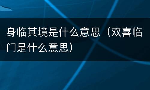 身临其境是什么意思（双喜临门是什么意思）