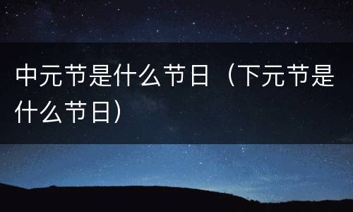 中元节是什么节日（下元节是什么节日）