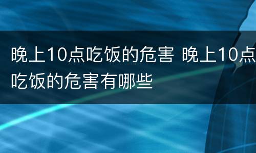 晚上10点吃饭的危害 晚上10点吃饭的危害有哪些