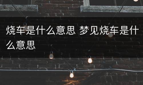 烧车是什么意思 梦见烧车是什么意思