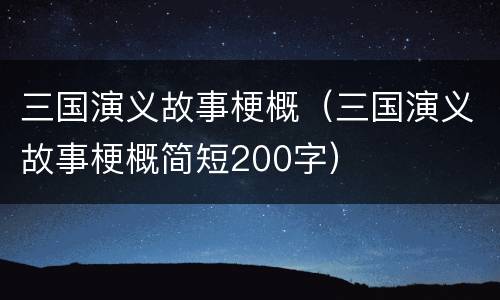 三国演义故事梗概（三国演义故事梗概简短200字）