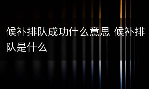 候补排队成功什么意思 候补排队是什么