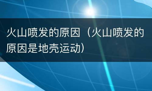 火山喷发的原因（火山喷发的原因是地壳运动）