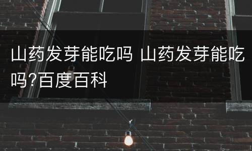 山药发芽能吃吗 山药发芽能吃吗?百度百科